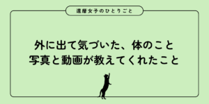 外に出て気づいた、体のこと― 写真と動画が教えてくれたこと ―